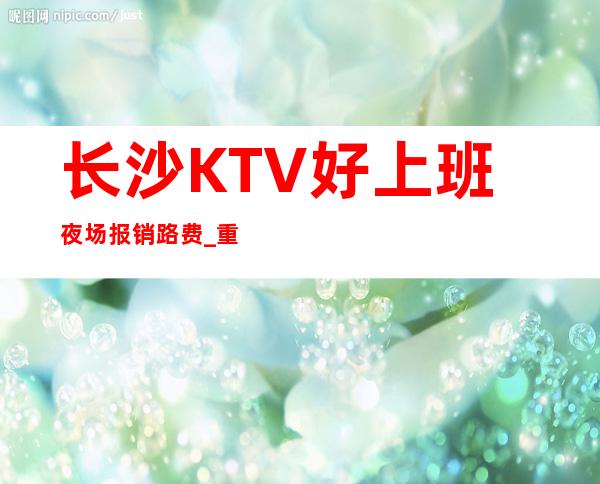 长沙KTV好上班夜场报销路费_重复