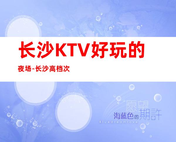 长沙KTV好玩的夜场-长沙高档次KTV-长沙好耍夜总会
