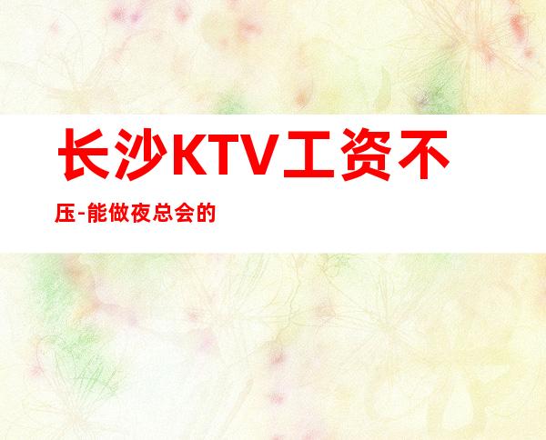 长沙KTV工资不压-能做夜总会的女人