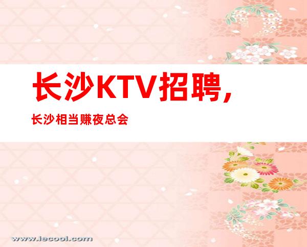 长沙KTV招聘,长沙相当赚夜总会零费用环境优越改变现状