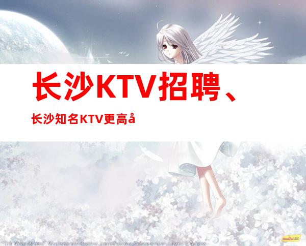 长沙KTV招聘、长沙知名KTV更高场纯绿色没有套路好上班