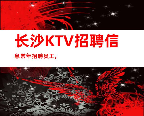 长沙KTV招聘信息常年招聘员工,火热进行中