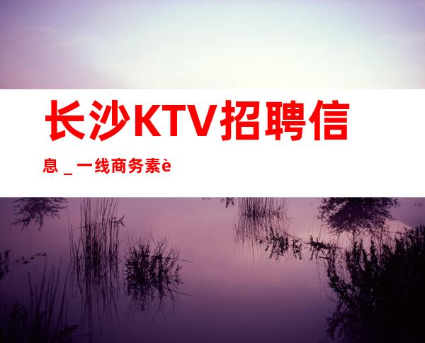 长沙KTV招聘信息_一线商务素质场