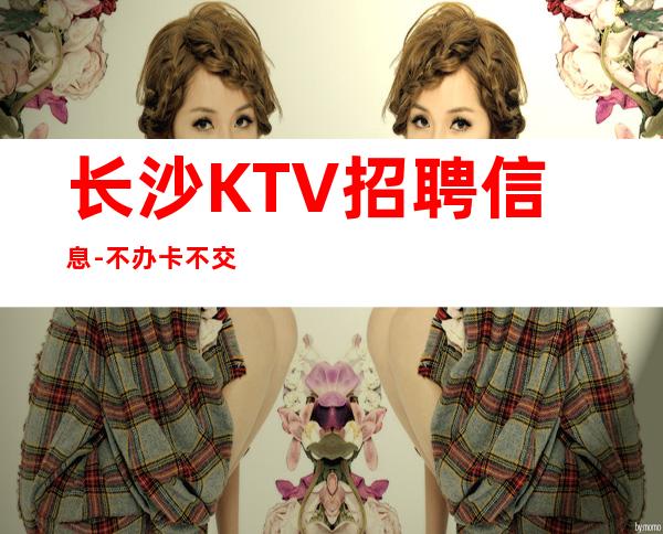 长沙KTV招聘信息-不办卡不交