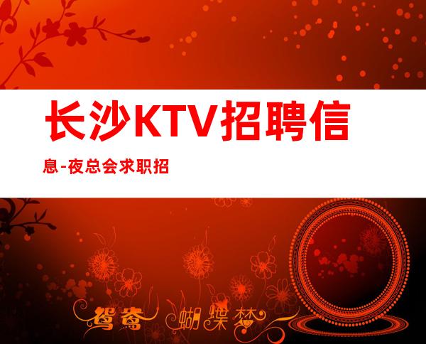 长沙KTV招聘信息-夜总会求职招聘信息已发布