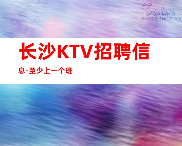 长沙KTV招聘信息-至少上一个班