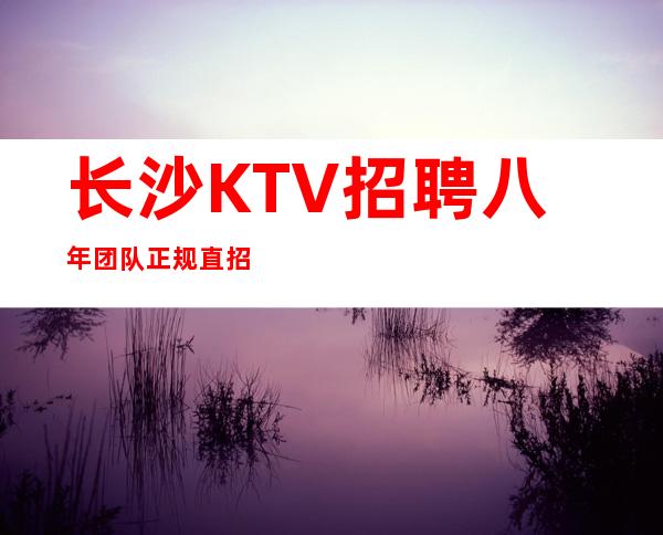 长沙KTV招聘/八年团队正规直招