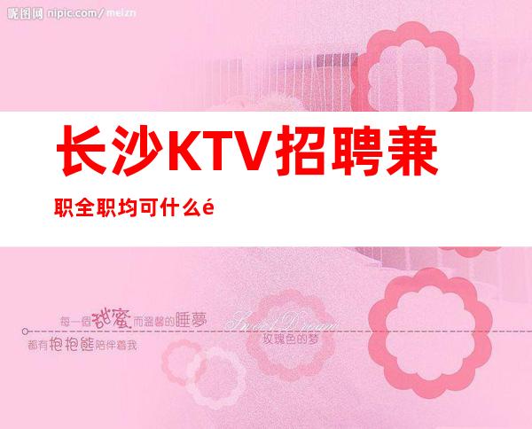 长沙KTV招聘兼职全职均可什么都知道懂透