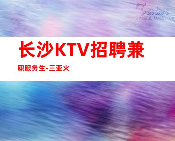 长沙KTV招聘兼职服务生-三亚火爆天天抢房