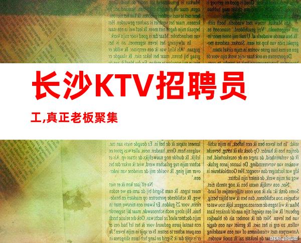 长沙KTV招聘员工,真正老板聚集地,欢迎求职者入驻本公司