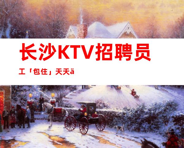 长沙KTV招聘员工「包住」天天上完