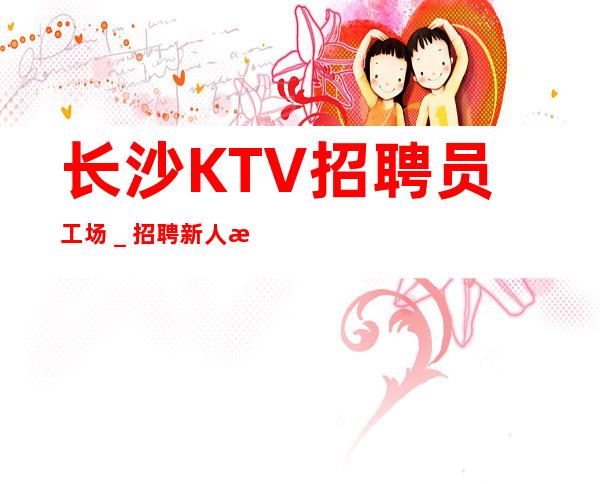 长沙KTV招聘员工场_招聘新人服务员一起往前冲