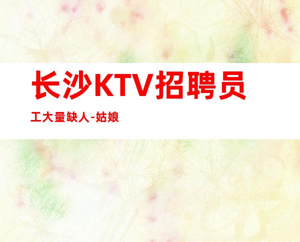 长沙KTV招聘员工大量缺人-姑娘只有努力