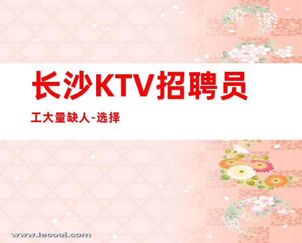 长沙KTV招聘员工大量缺人-选择我能得到你想要的