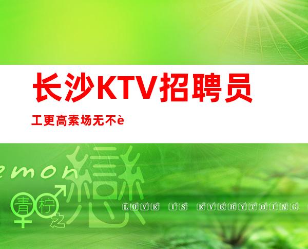 长沙KTV招聘员工 更高素场无不良内容简介挣好地方