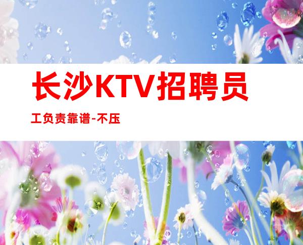 长沙KTV招聘员工负责靠谱-不压不扣场