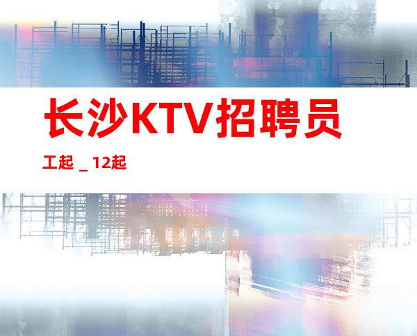 长沙KTV招聘员工起_12起