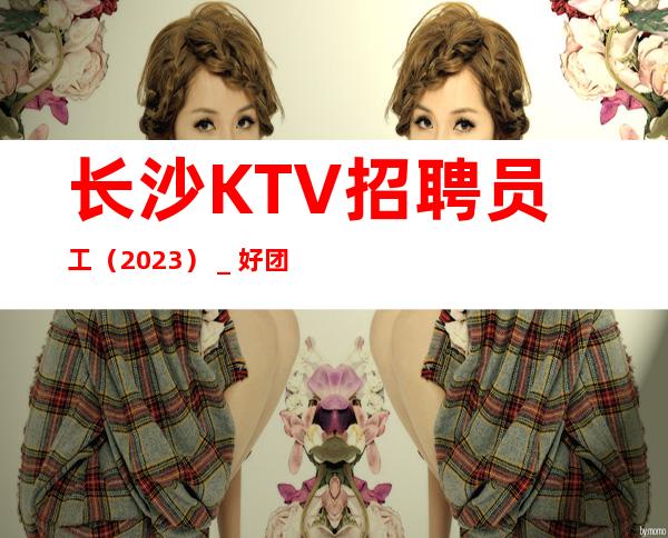 长沙KTV招聘员工(2023)_好团队好起点