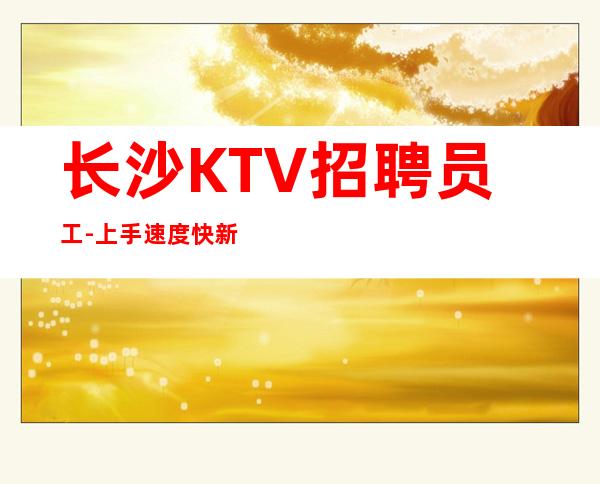 长沙KTV招聘员工- 上手速度快新开名额有限