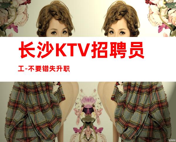 长沙KTV招聘员工-不要错失升职加薪的机会