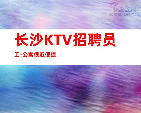 长沙KTV招聘员工-公寓很近便捷好上房夜总会方便自由