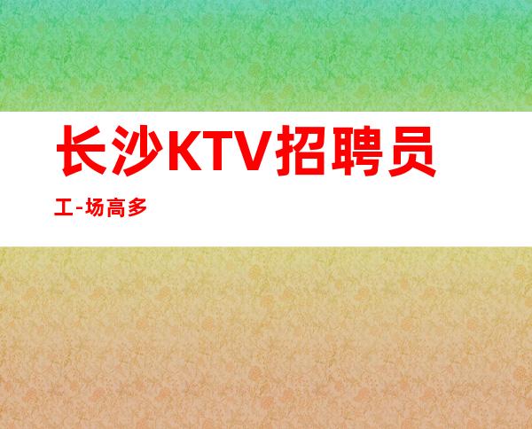 长沙KTV招聘员工-场高多