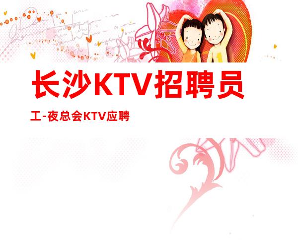 长沙KTV招聘员工-夜总会KTV应聘服务员是做什么的