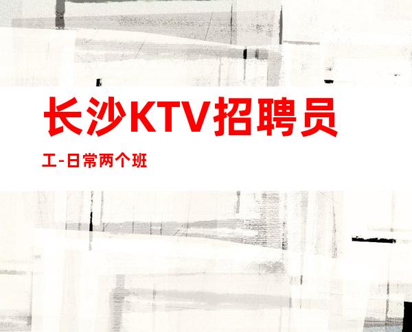 长沙KTV招聘员工-日常两个班