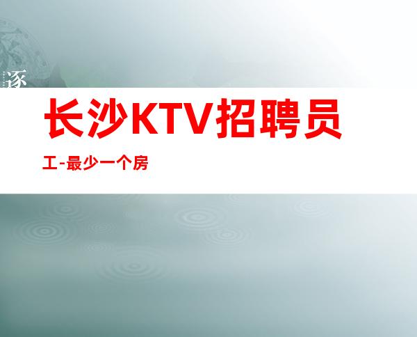 长沙KTV招聘员工-最少一个房