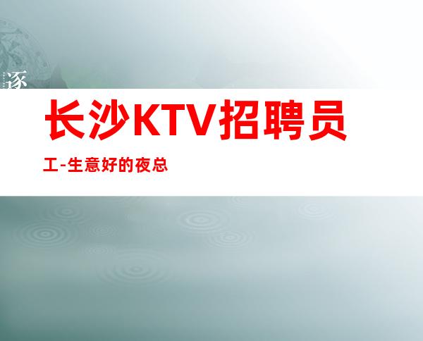 长沙KTV招聘员工-生意好的夜总会提升识人水准