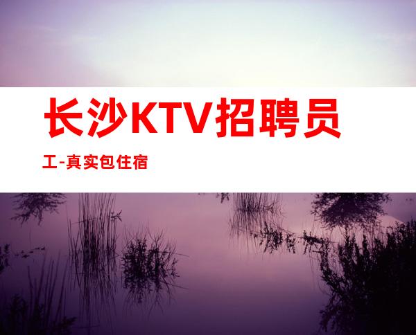 长沙KTV招聘员工-真实包住宿
