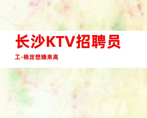 长沙KTV招聘员工-稳定想赚来高薪起