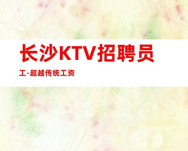 长沙KTV招聘员工-超越传统工资高夜总会高薪直招