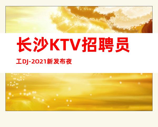 长沙KTV招聘员工DJ-2O21新发布夜总会信息