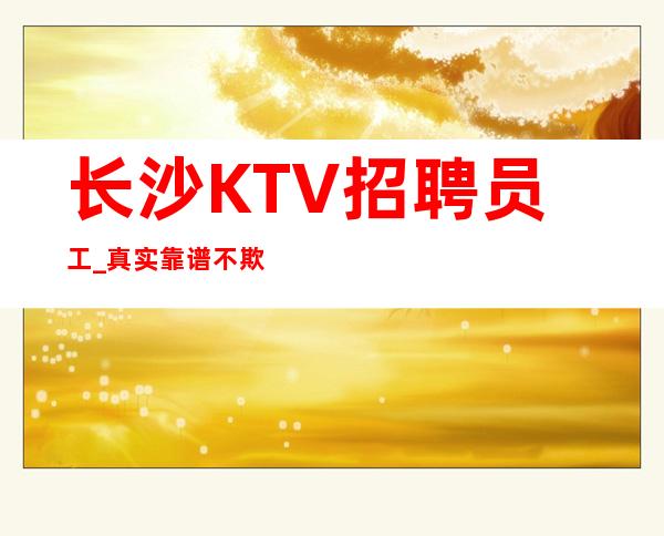 长沙KTV招聘员工_ 真实靠谱不欺骗