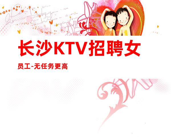 长沙KTV招聘女员工-无任务+更高KTV招聘信息