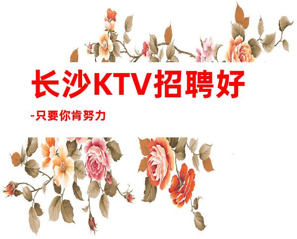 长沙KTV招聘好-只要你肯努力