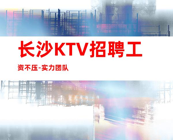 长沙KTV招聘工资不压-实力团队无费用