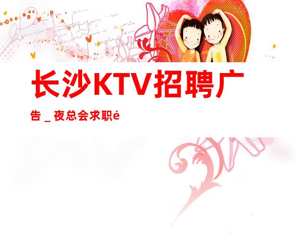 长沙KTV招聘广告＿夜总会求职选我们