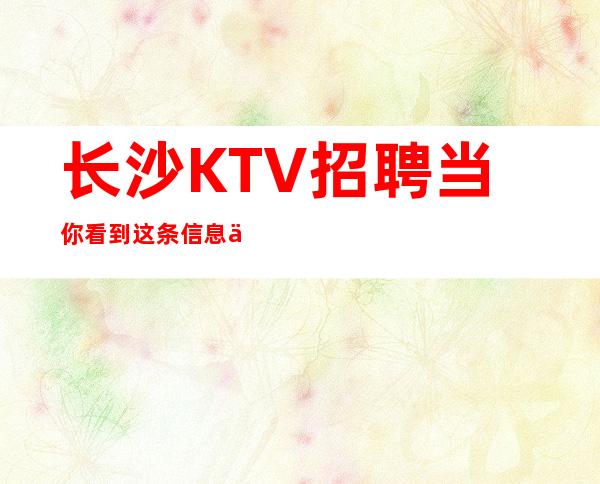 长沙KTV招聘当你看到这条信息不限人数好上班