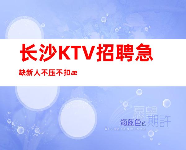 长沙KTV招聘急缺新人不压不扣来去自由