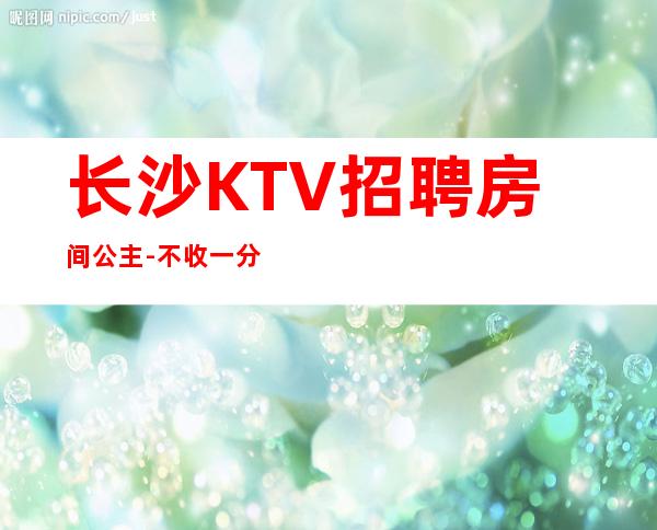 长沙KTV招聘房间公主-不收一分稳定赚