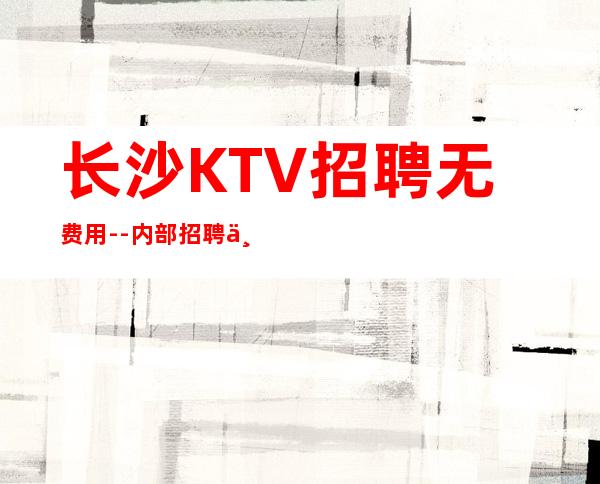 长沙KTV招聘无费用--内部招聘不收一分