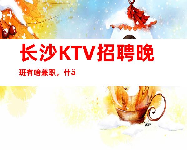 长沙KTV招聘晚班有啥兼职，什么都知道懂透