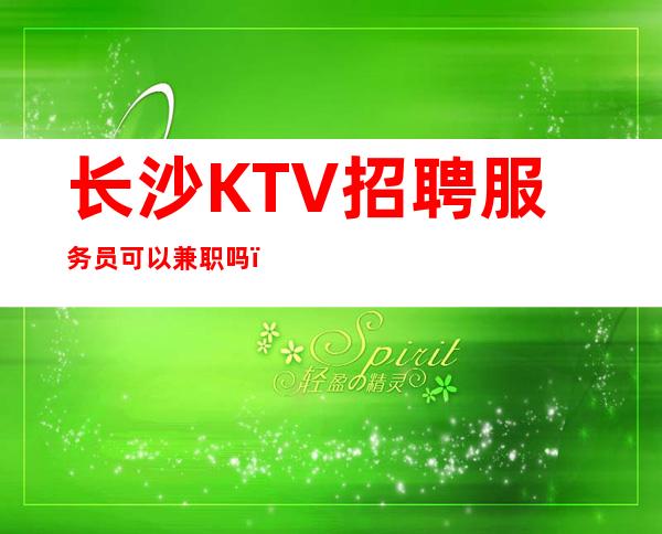 长沙KTV招聘服务员可以兼职吗?