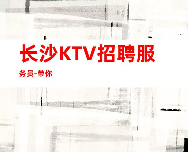 长沙KTV招聘服务员-带你