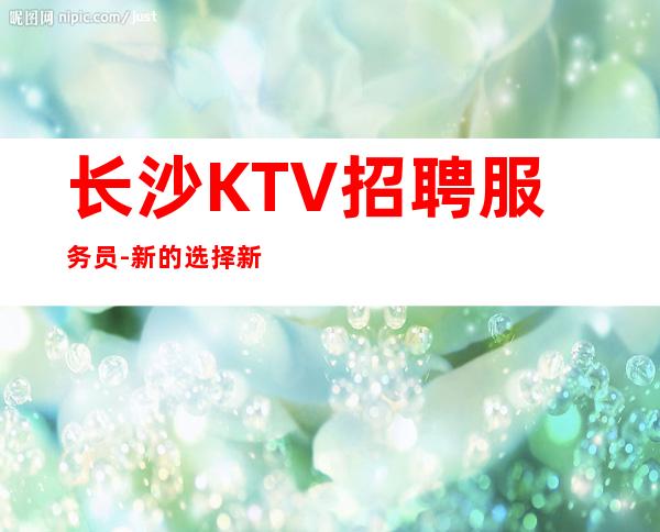 长沙KTV招聘服务员-新的选择新的开始