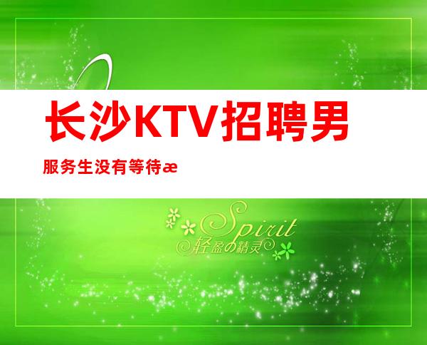 长沙KTV招聘男服务生=没有等待来的辉煌只有不断拼搏而换取成功