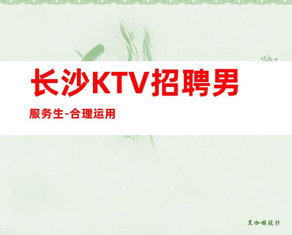长沙KTV招聘男服务生-合理运用自己的经验才是关键