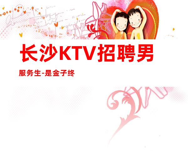 长沙KTV招聘男服务生-是金子终究会闪闪发光